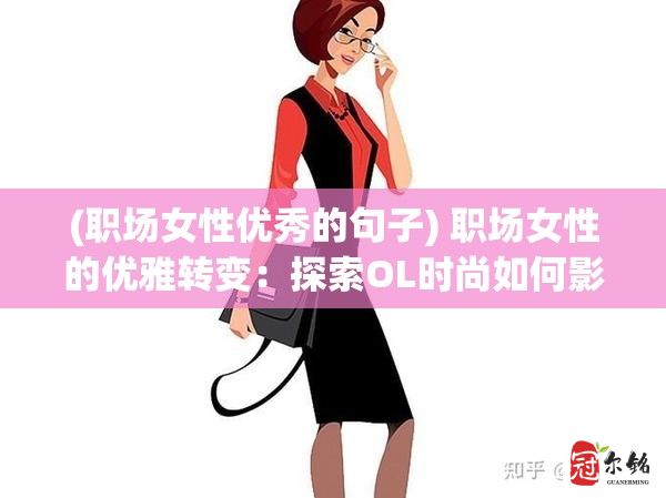 (职场女性优秀的句子) 职场女性的优雅转变：探索OL时尚如何影响职业女性的自信与形象